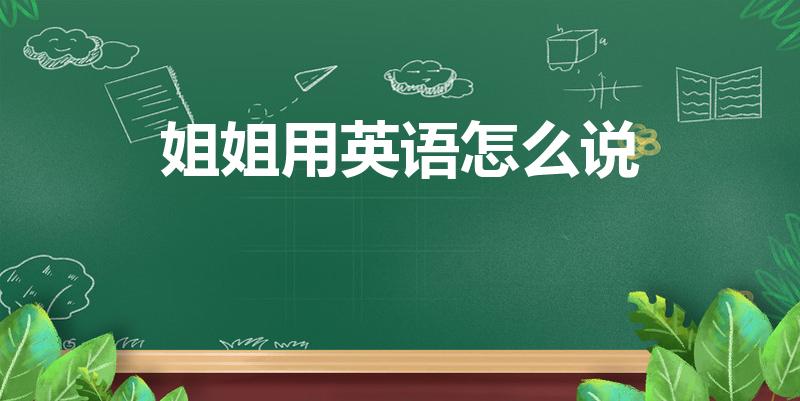 姐姐用英语怎么说（姐姐英文怎么写）