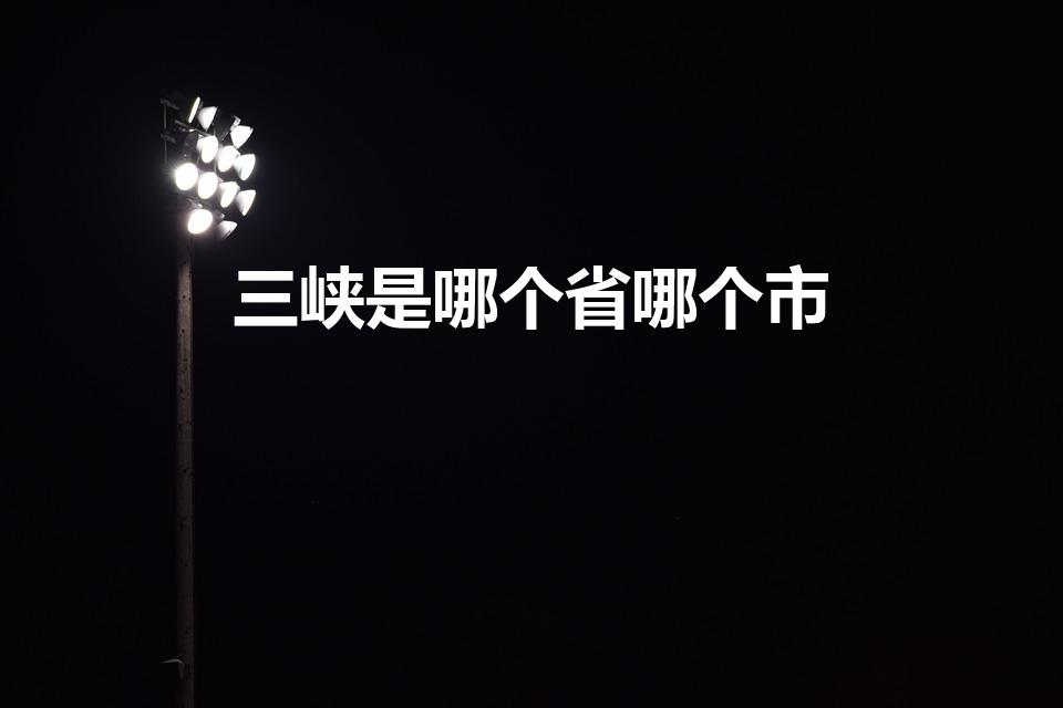 三峡是哪个省哪个市(长江三峡在哪个省)