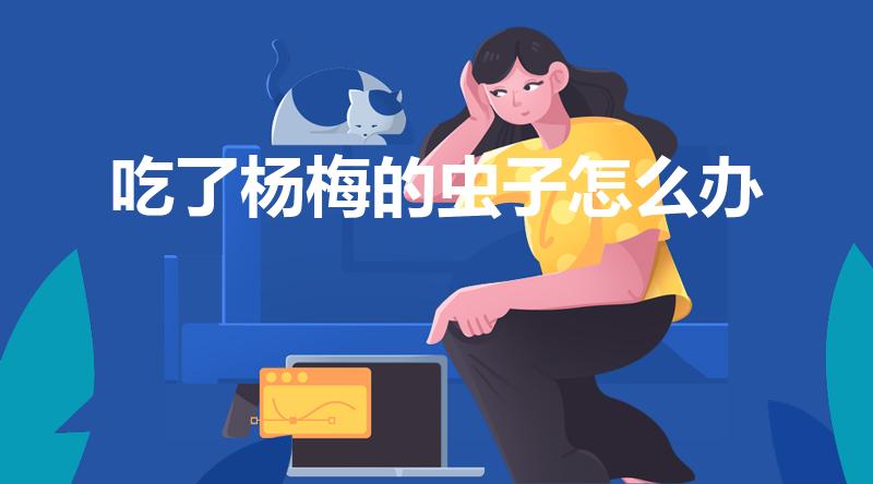 吃了杨梅的虫子怎么办（吃了杨梅里的小白虫会怎样）