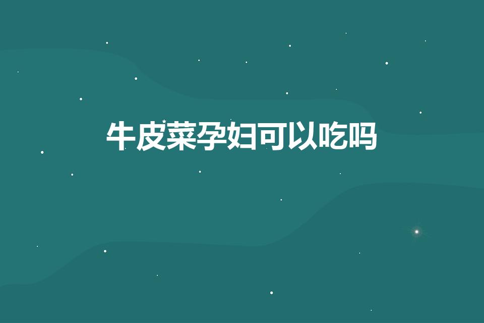 牛皮菜孕妇可以吃吗（什么人不能吃厚皮菜）