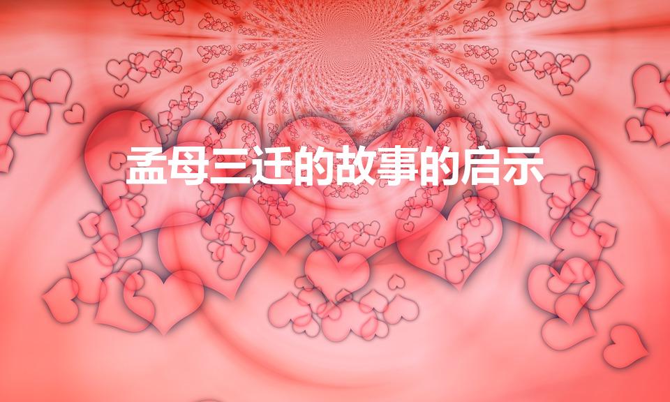 孟母三迁的故事的启示（《孟母三迁》的故事的启示是什么）
