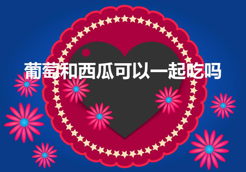 葡萄和西瓜可以一起吃吗（西瓜与葡萄可以同吃吗）