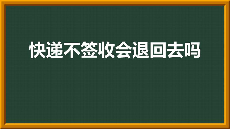 快递不签收会退回去吗（快递不收是否会自动退回）