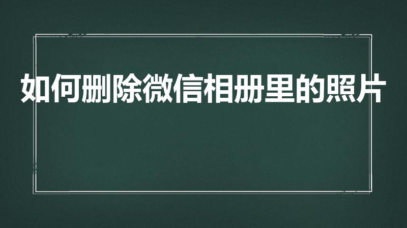 如何删除微信相册里的照片（微信相册里的照片怎么删除）