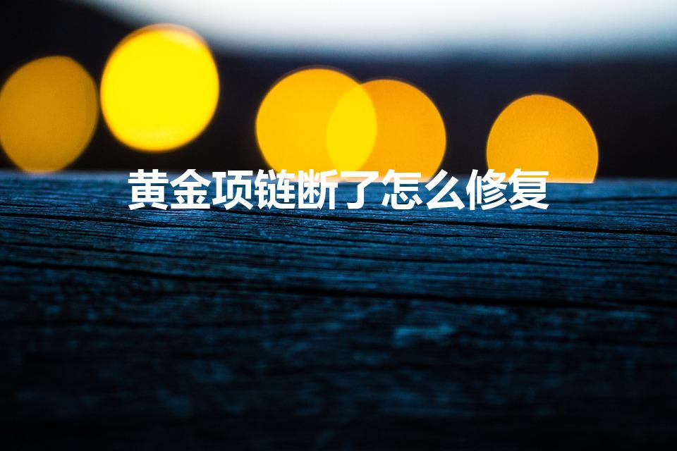 黄金项链断了怎么修复（金项链断了怎么办）