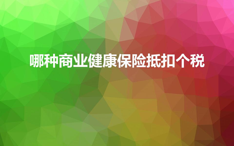 哪种商业健康保险抵扣个税（哪些保险可以抵个税）