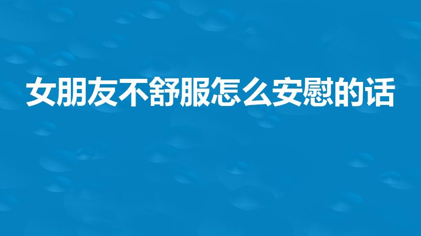 女朋友不舒服怎么安慰的话（女朋友身体不舒服怎么安慰）