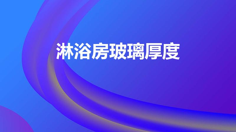 淋浴房玻璃厚度（淋浴房玻璃厚度一般是多少）