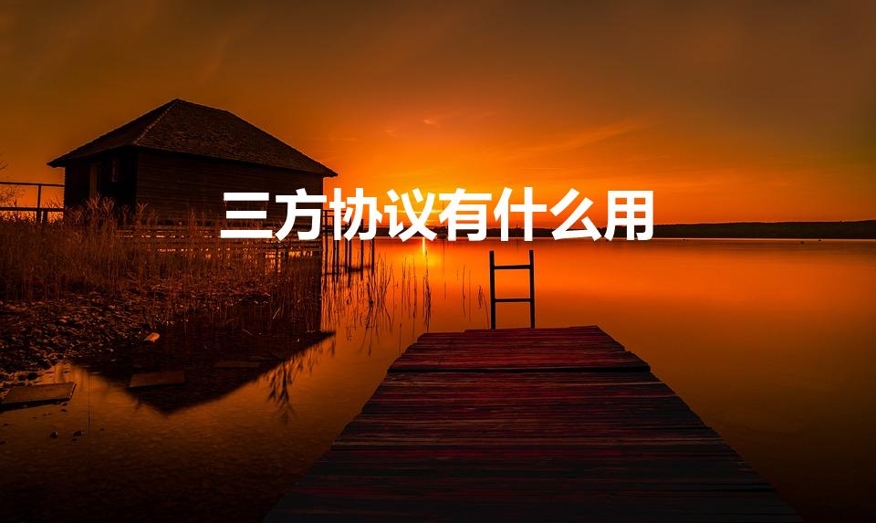 三方协议有什么用（三方协议有啥作用）