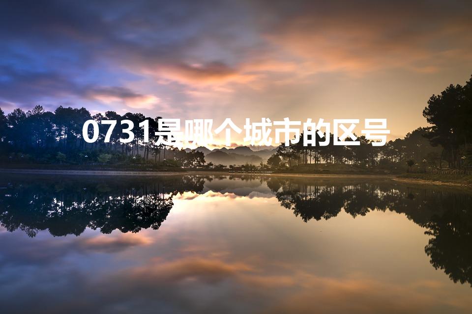 0731是哪个城市的区号(0731是哪个地方的区号)
