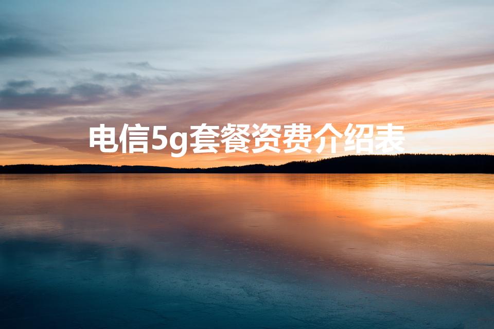 电信5g套餐资费介绍表（中国电信5g套餐有哪些）