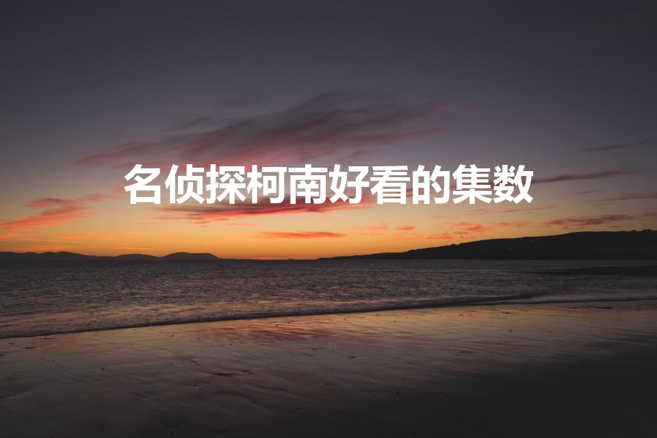 名侦探柯南好看的集数（名侦探柯南好看的是哪几集）