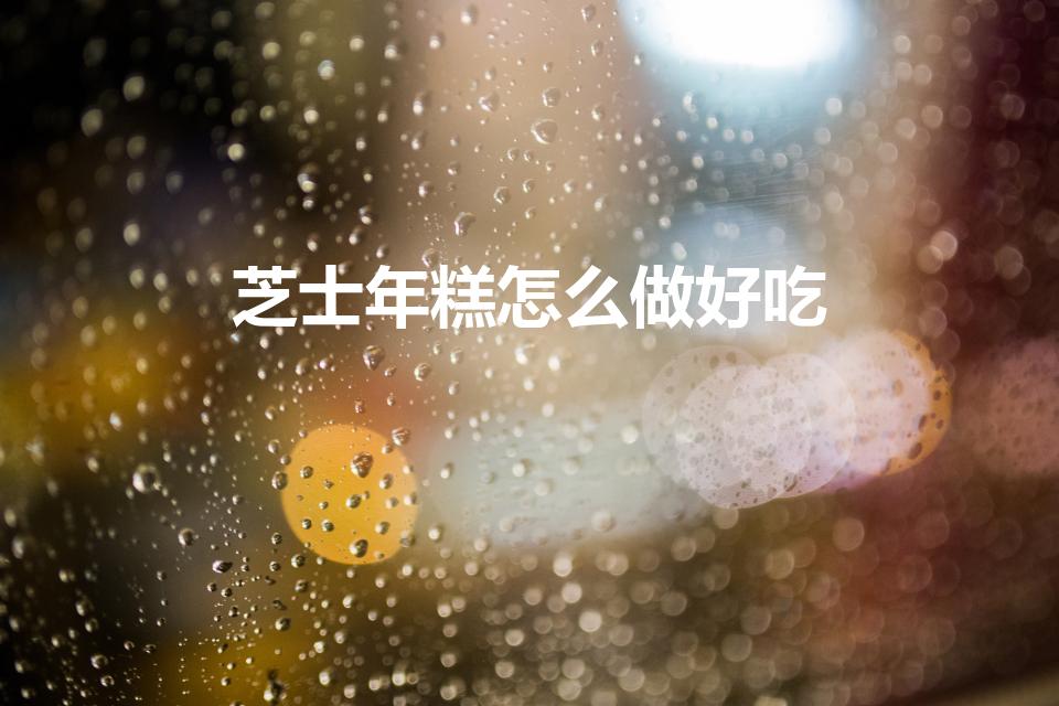 芝士年糕怎么做好吃（芝士年糕有哪些家常做法）