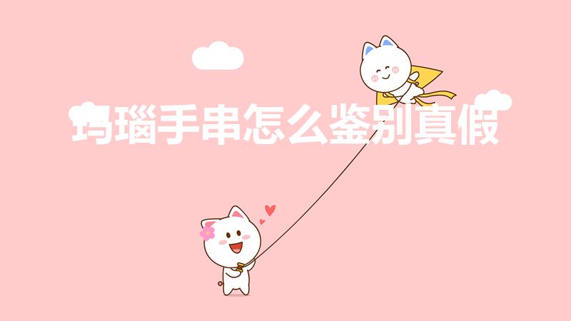 玛瑙手串怎么鉴别真假（如何鉴别真假玛瑙手链）