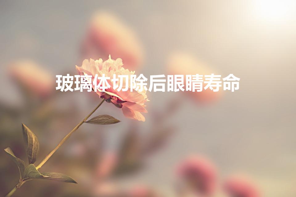 玻璃体切除后眼睛寿命（玻璃体切除,对视力有影响的）