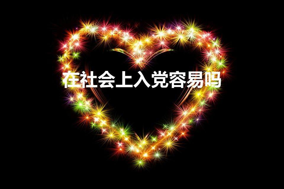 在社会上入党容易吗（社会人员申请入党难吗）
