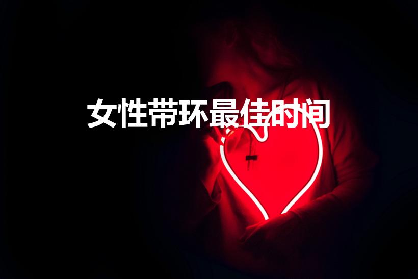 女性带环最佳时间（上环的最佳时间是什么时候）