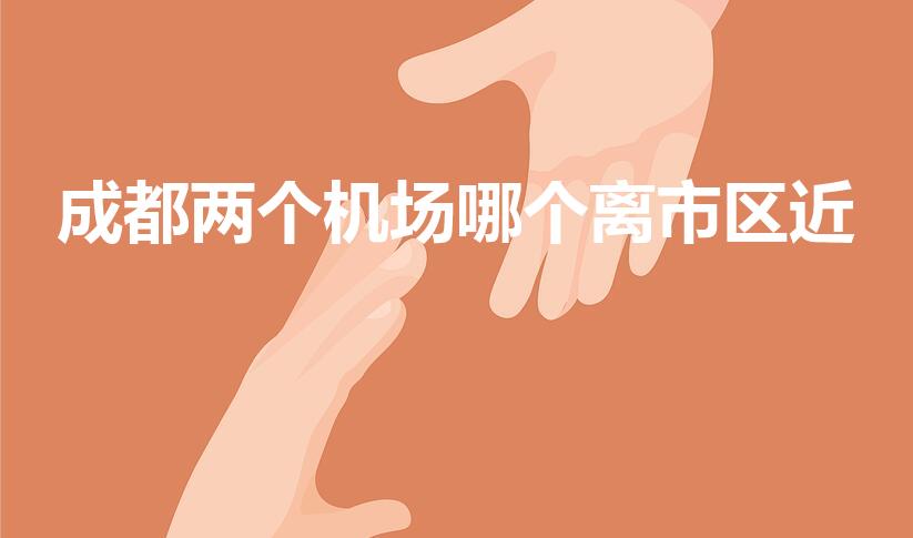成都两个机场哪个离市区近（成都机场哪个离市中心近）