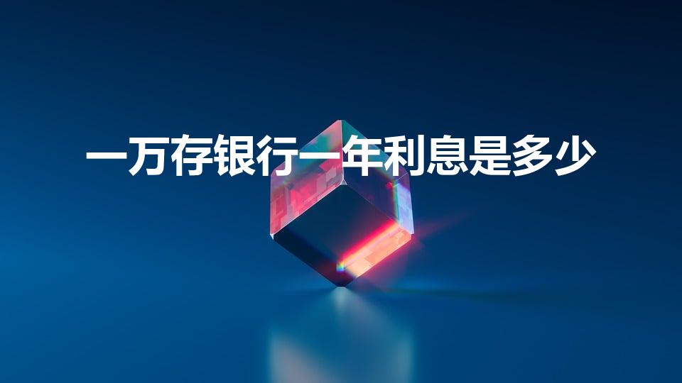 一万存银行一年利息是多少（一万块钱存银行一年多少利息）