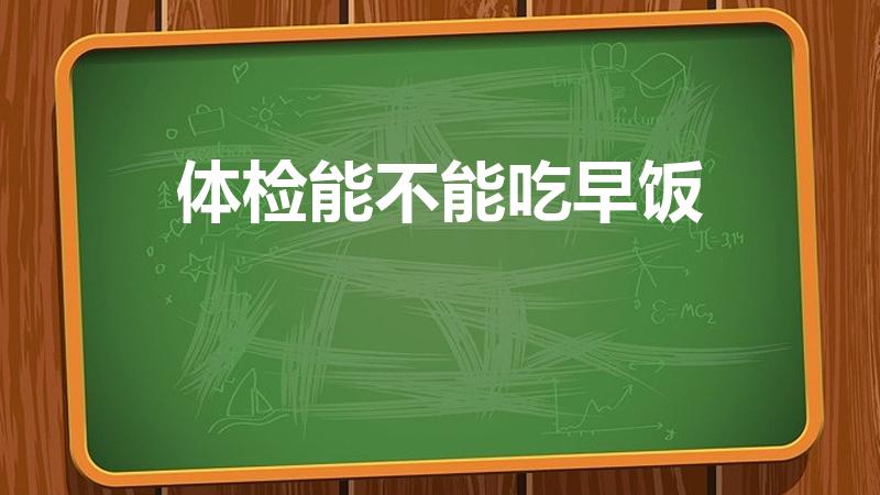体检能不能吃早饭（去体检前可以吃早餐么）