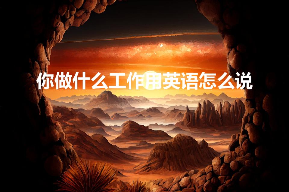 你做什么工作用英语怎么说（你的工作是什么用英文怎么说）