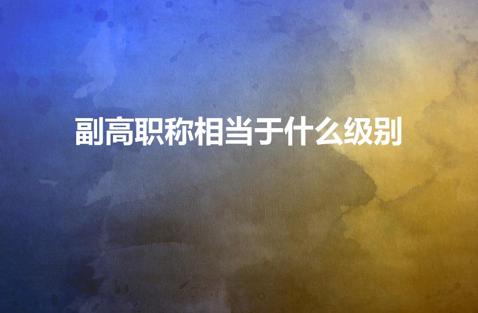 副高职称相当于什么级别（副高级职称相当于什么级别）