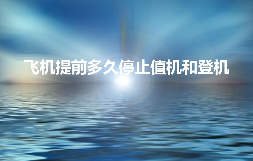 飞机提前多久停止值机和登机（飞机起飞前多久停止办理登机）