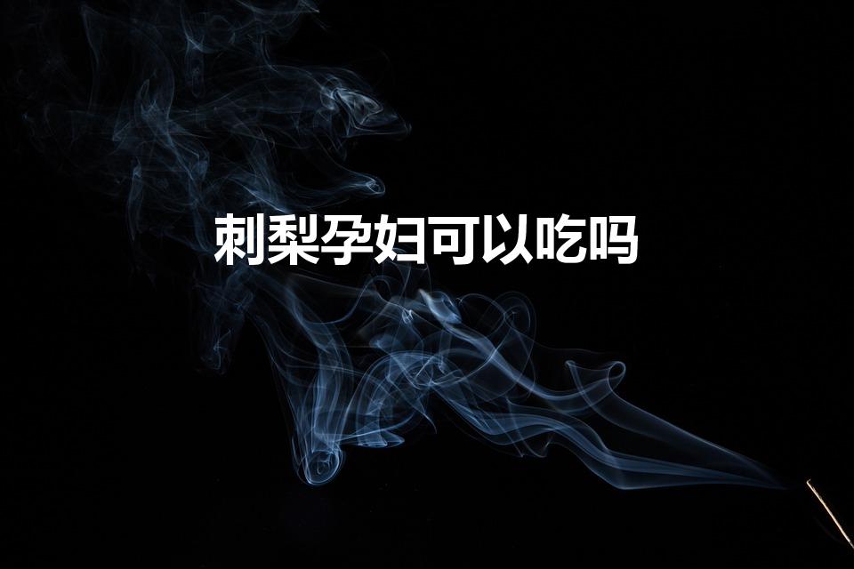 刺梨孕妇可以吃吗（孕妇可以吃刺梨吗）