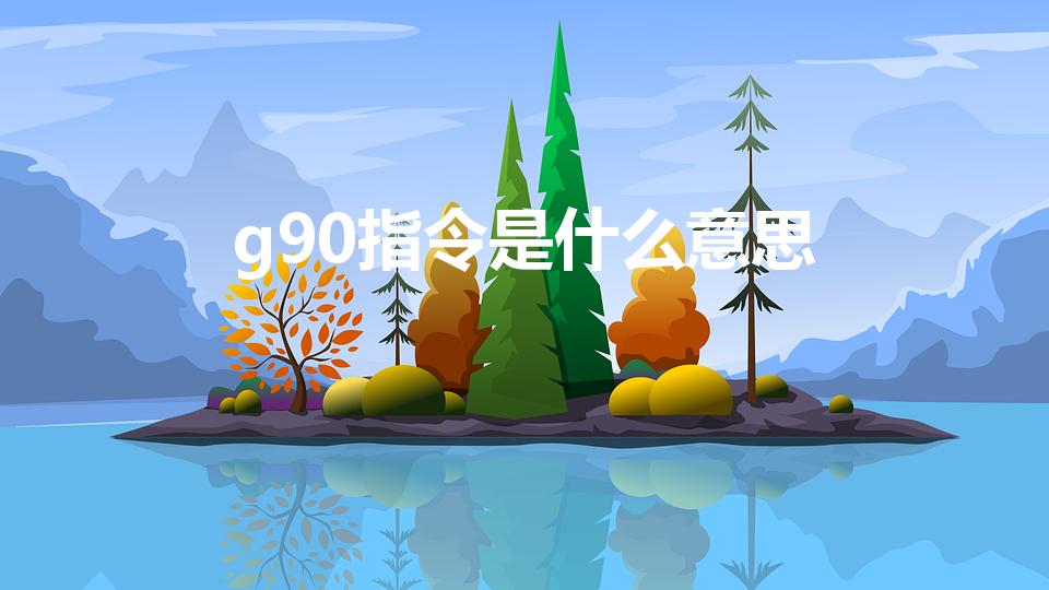 g90指令是什么意思（“g90”是什么指令）