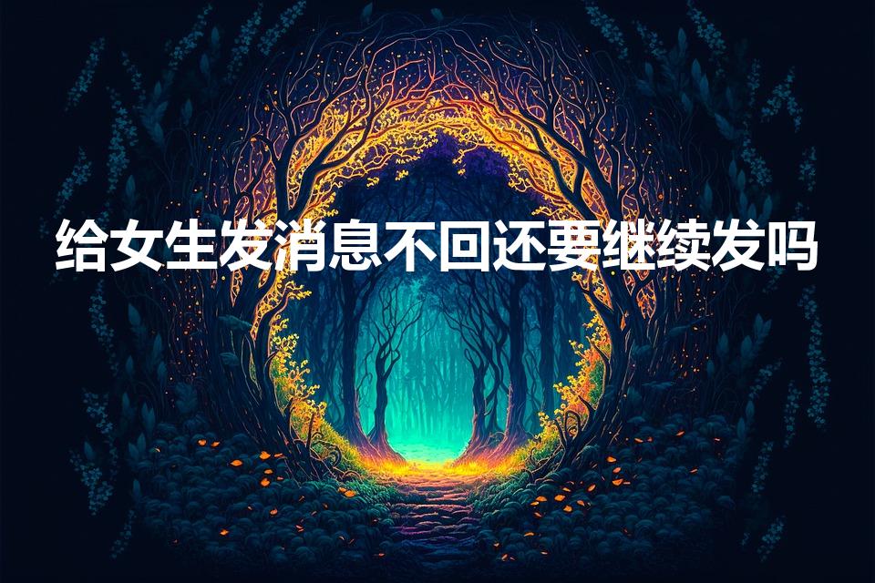 给女生发消息不回还要继续发吗