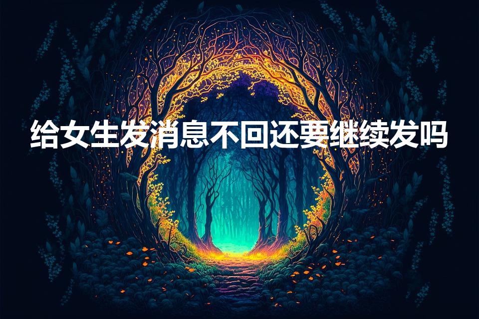 给女生发消息不回还要继续发吗