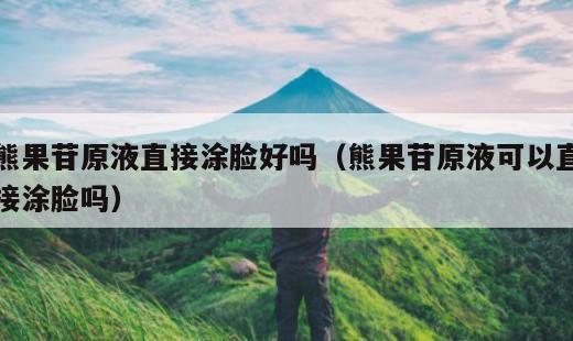 熊果苷原液直接涂脸好吗？熊果苷原液可以直接涂脸吗