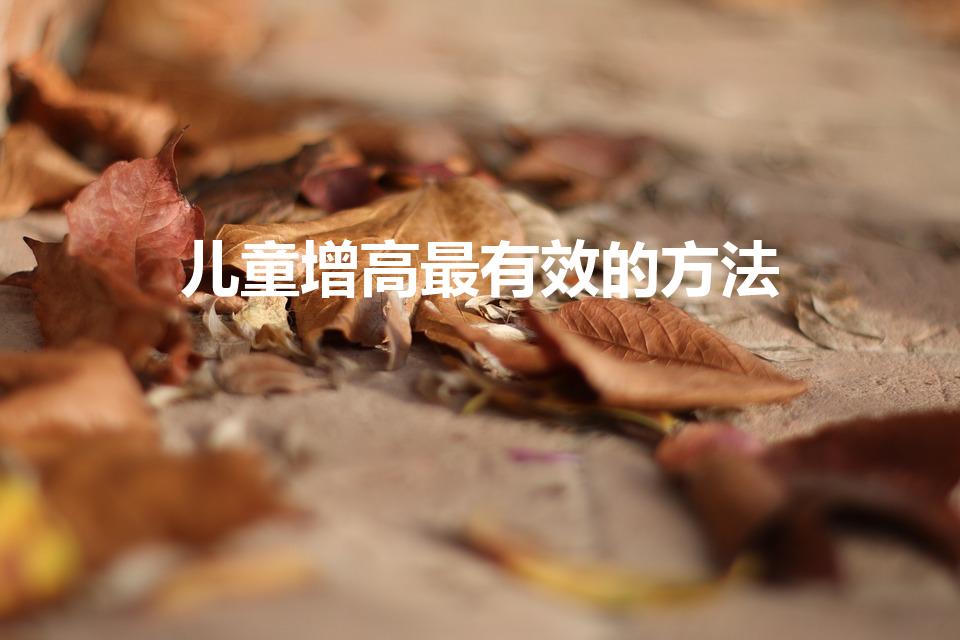 儿童增高最有效的方法（如何让小孩长高可以小孩长高的方法）