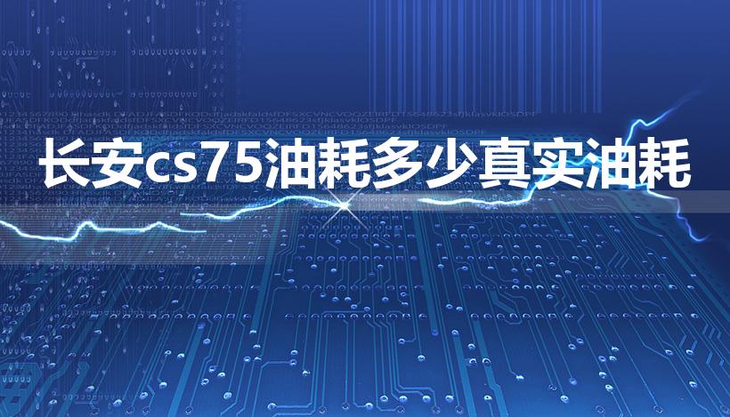 长安cs75油耗多少真实油耗（长安cs75真实油耗）