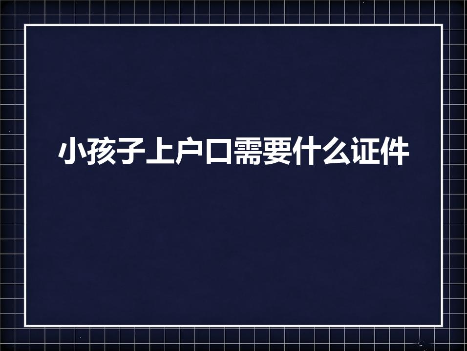 小孩子上户口需要什么证件（给孩子上户口需要什么证件）