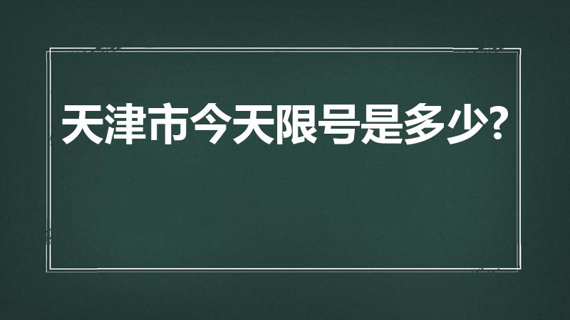 天津市今天限号是多少?（天津疫情期间车辆限号吗）