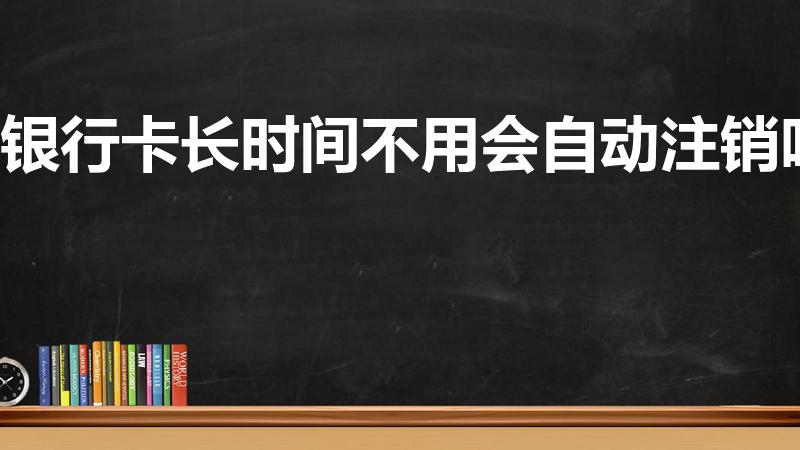 银行卡长时间不用会自动注销吗