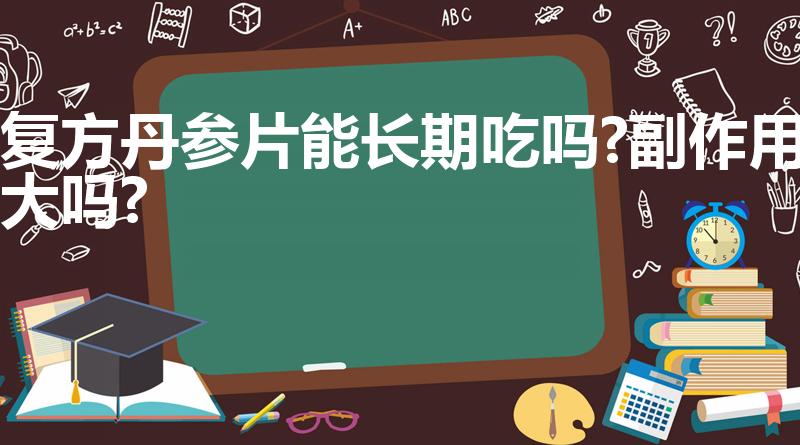 复方丹参片能长期吃吗?副作用大吗?