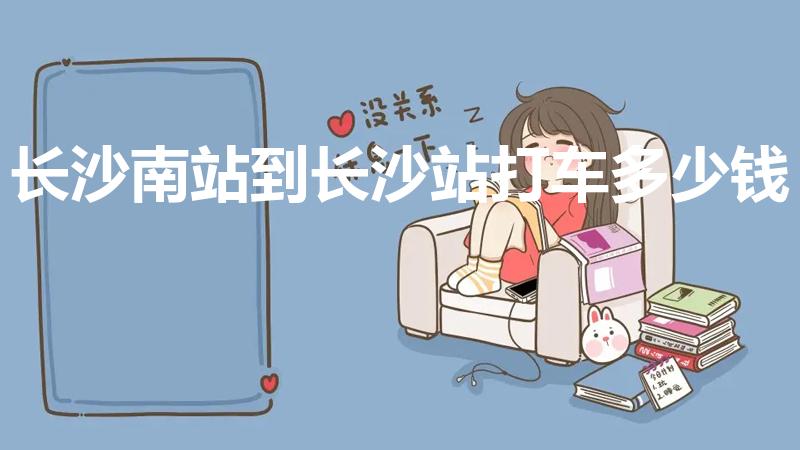 长沙南站到长沙站打车多少钱