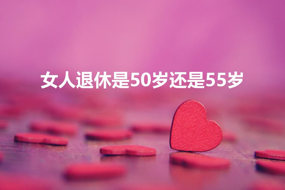 女人退休是50岁还是55岁（女性退休年龄50还是55）