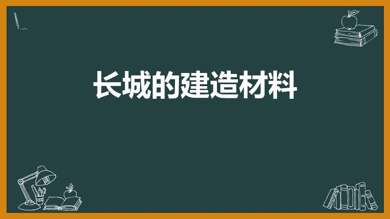 长城的建造材料（长城用什么建筑材料）