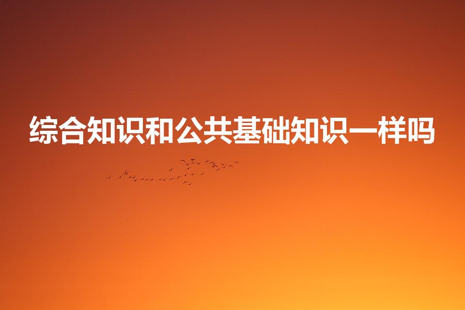 综合知识和公共基础知识一样吗