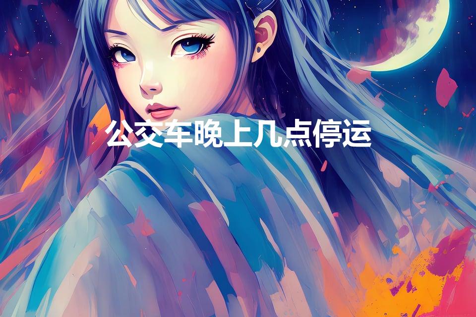 公交车晚上几点停运（北京公交车几点开始到几点结束）