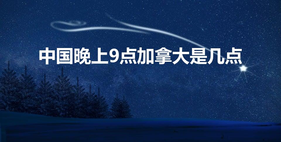 中国晚上9点加拿大是几点（加拿大北京时间对照表）