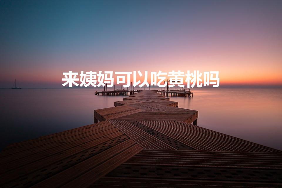 来姨妈可以吃黄桃吗（生理期可以吃黄桃罐头吗）
