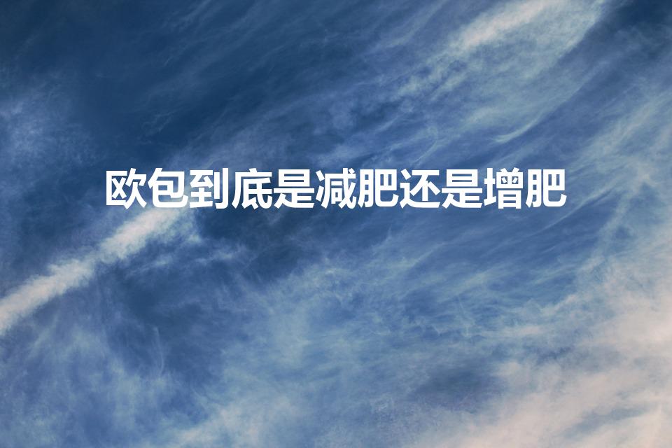 欧包到底是减肥还是增肥（欧包和全麦面包哪个适合减肥）