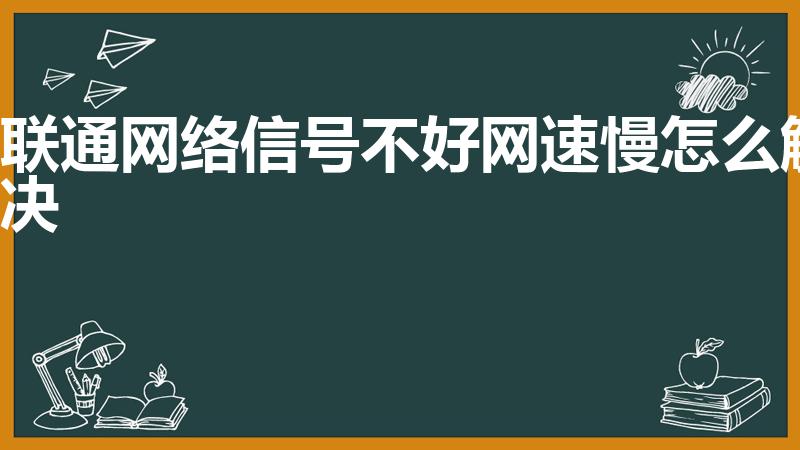 联通网络信号不好网速慢怎么解决（联通网络网速慢怎么办）