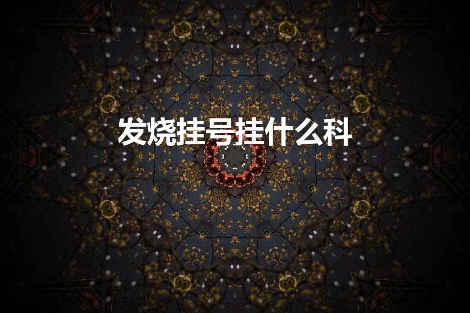 发烧挂号挂什么科（感冒发烧是什么科）