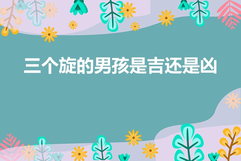 三个旋的男孩是吉还是凶（小孩头上有三个旋涡代表什么）