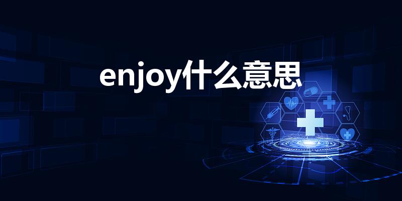 enjoy什么意思（enjoy是什么意思及用法）